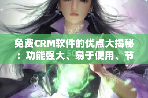 免费CRM软件的优点大揭秘：功能强大、易于使用、节省成本！