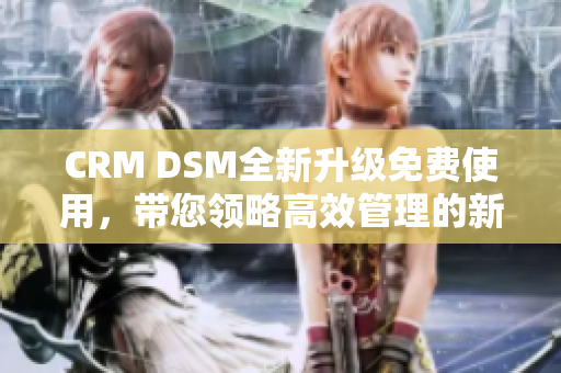 CRM DSM全新升级免费使用，带您领略高效管理的新魅力