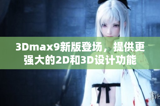 3Dmax9新版登场，提供更强大的2D和3D设计功能