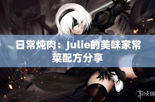 日常炖肉：Julie的美味家常菜配方分享