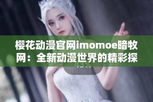 樱花动漫官网imomoe暗牧网：全新动漫世界的精彩探索