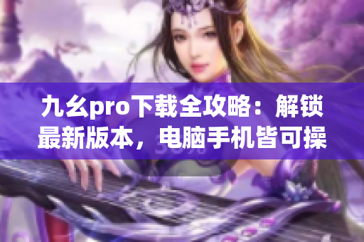 九幺pro下载全攻略：解锁最新版本，电脑手机皆可操作