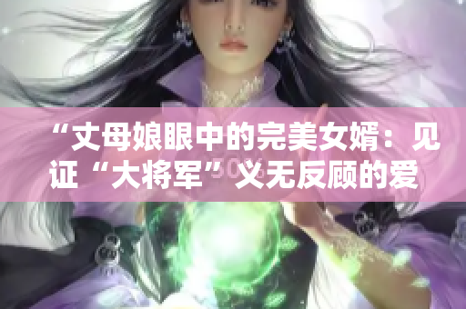 “丈母娘眼中的完美女婿：见证“大将军”义无反顾的爱与责任”