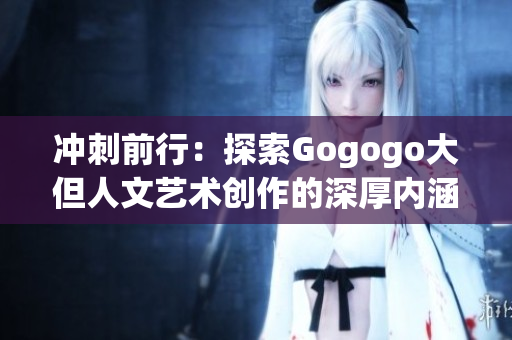 冲刺前行：探索Gogogo大但人文艺术创作的深厚内涵