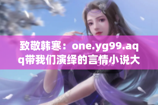 致敬韩寒：one.yg99.aqq带我们演绎的言情小说大变革