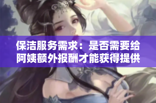 保洁服务需求：是否需要给阿姨额外报酬才能获得提供服务？