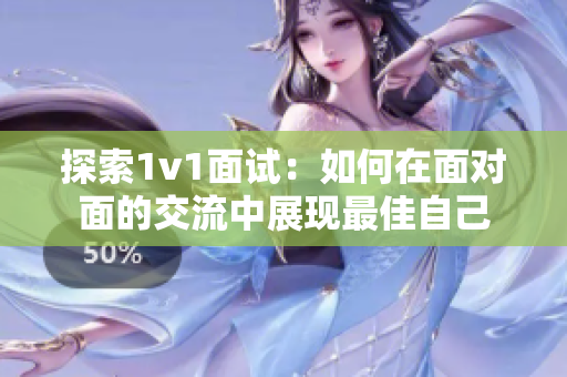 探索1v1面试：如何在面对面的交流中展现最佳自己