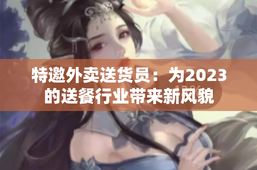 特邀外卖送货员：为2023的送餐行业带来新风貌