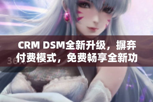 CRM DSM全新升级，摒弃付费模式，免费畅享全新功能