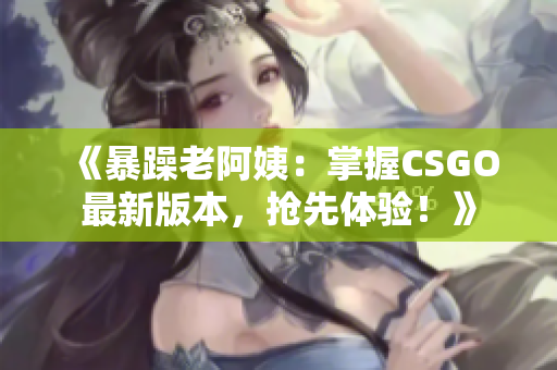 《暴躁老阿姨：掌握CSGO最新版本，抢先体验！》