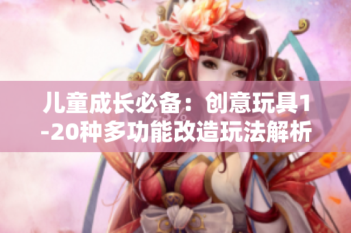 儿童成长必备：创意玩具1-20种多功能改造玩法解析