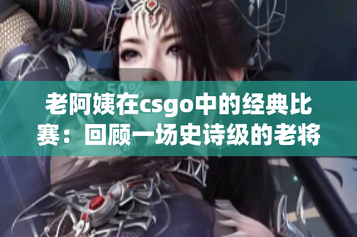 老阿姨在csgo中的经典比赛：回顾一场史诗级的老将对决