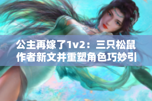 公主再嫁了1v2：三只松鼠作者新文并重塑角色巧妙引发情感纠葛