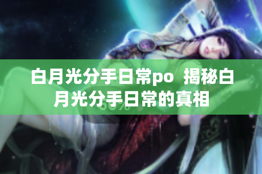 白月光分手日常po  揭秘白月光分手日常的真相