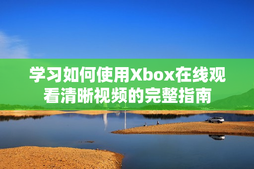 学习如何使用Xbox在线观看清晰视频的完整指南