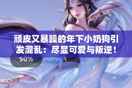 顽皮又暴躁的年下小奶狗引发混乱：尽显可爱与叛逆！