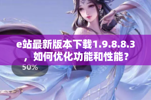 e站最新版本下载1.9.8.8.3，如何优化功能和性能？