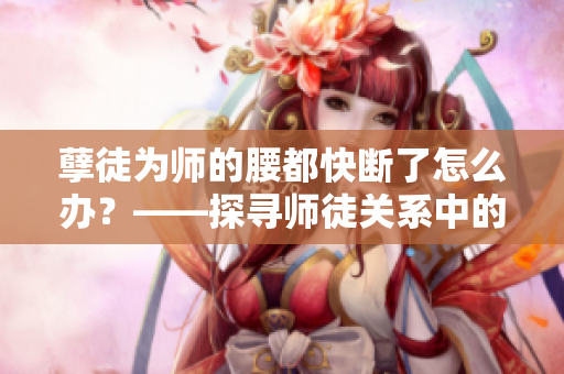 孽徒为师的腰都快断了怎么办？——探寻师徒关系中的挑战与成长