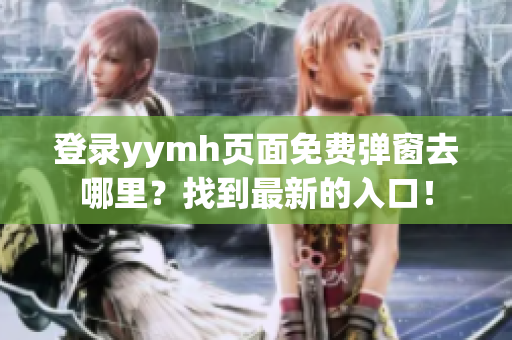 登录yymh页面免费弹窗去哪里？找到最新的入口！