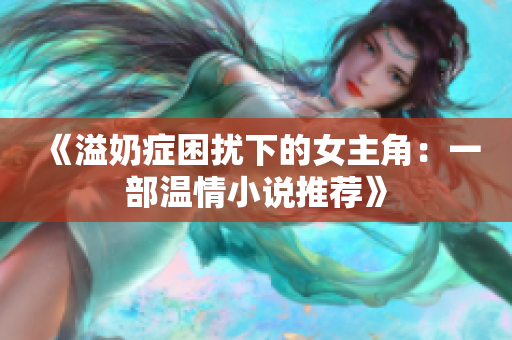 《溢奶症困扰下的女主角：一部温情小说推荐》