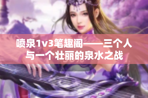 喷泉1v3笔趣阁——三个人与一个壮丽的泉水之战