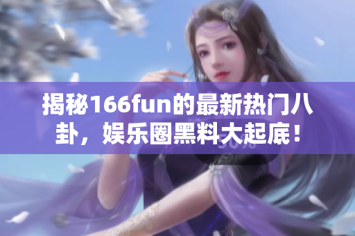 揭秘166fun的最新热门八卦，娱乐圈黑料大起底！