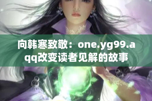 向韩寒致敬：one.yg99.aqq改变读者见解的故事