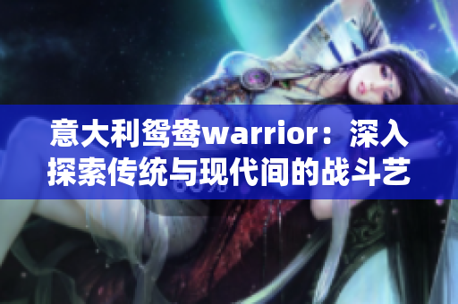 意大利鸳鸯warrior：深入探索传统与现代间的战斗艺术