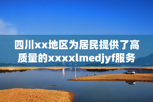 四川xx地区为居民提供了高质量的xxxxlmedjyf服务