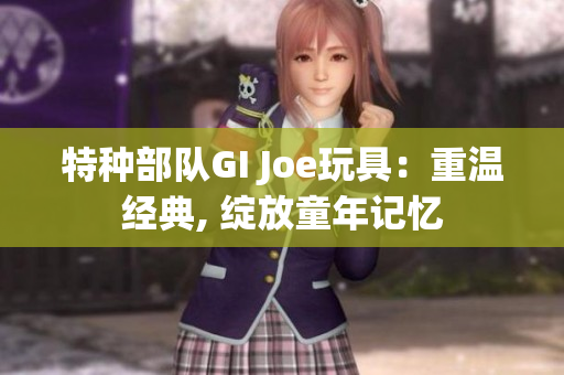 特种部队GI Joe玩具：重温经典, 绽放童年记忆