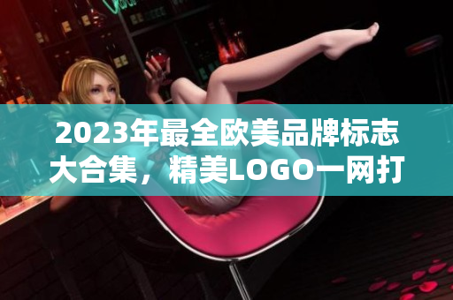 2023年最全欧美品牌标志大合集，精美LOGO一网打尽