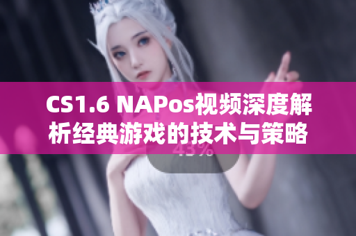 CS1.6 NAPos视频深度解析经典游戏的技术与策略