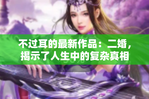 不过耳的最新作品：二婚，揭示了人生中的复杂真相