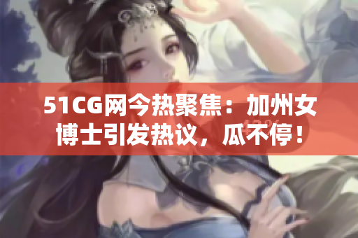 51CG网今热聚焦：加州女博士引发热议，瓜不停！