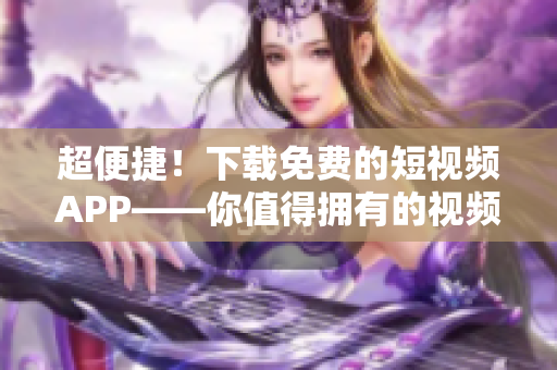 超便捷！下载免费的短视频APP——你值得拥有的视频创作利器！