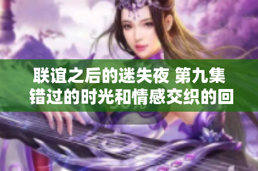 联谊之后的迷失夜 第九集 错过的时光和情感交织的回忆