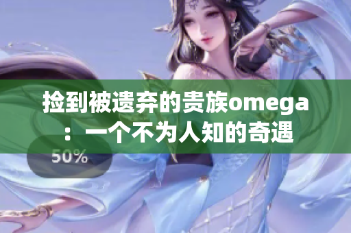 捡到被遗弃的贵族omega：一个不为人知的奇遇