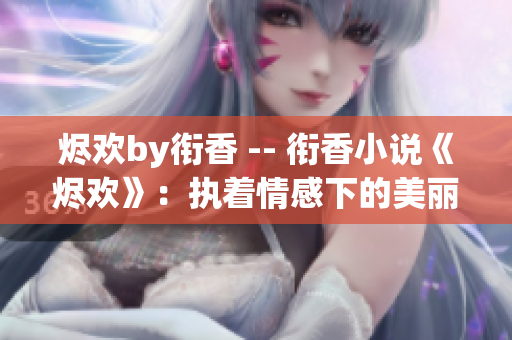 烬欢by衔香 -- 衔香小说《烬欢》：执着情感下的美丽绽放