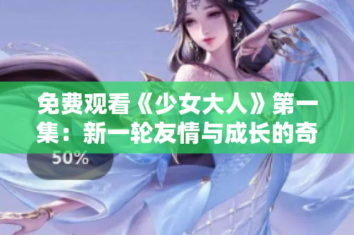 免费观看《少女大人》第一集：新一轮友情与成长的奇幻故事