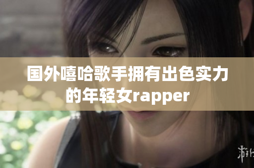 国外嘻哈歌手拥有出色实力的年轻女rapper