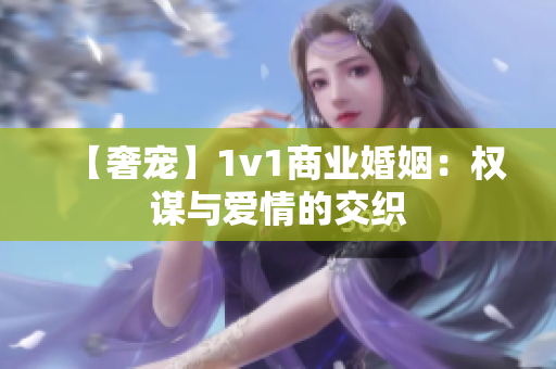 【奢宠】1v1商业婚姻：权谋与爱情的交织