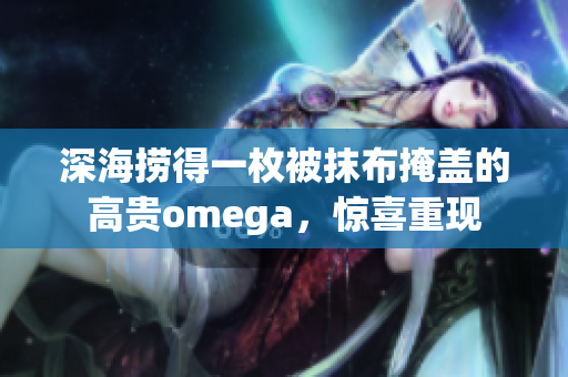 深海捞得一枚被抹布掩盖的高贵omega，惊喜重现