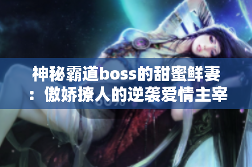 神秘霸道boss的甜蜜鲜妻：傲娇撩人的逆袭爱情主宰