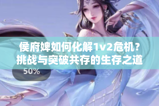 侯府婢如何化解1v2危机？挑战与突破共存的生存之道