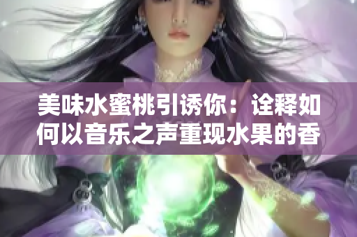 美味水蜜桃引诱你：诠释如何以音乐之声重现水果的香甜！