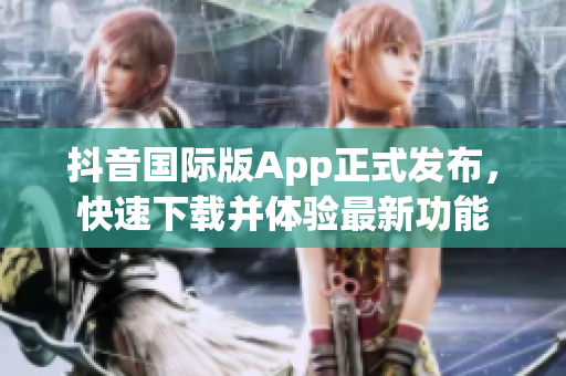 抖音国际版App正式发布，快速下载并体验最新功能