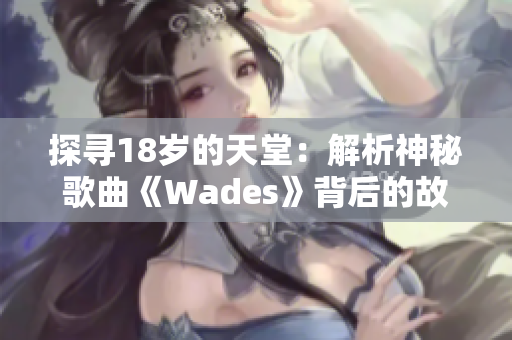 探寻18岁的天堂：解析神秘歌曲《Wades》背后的故事