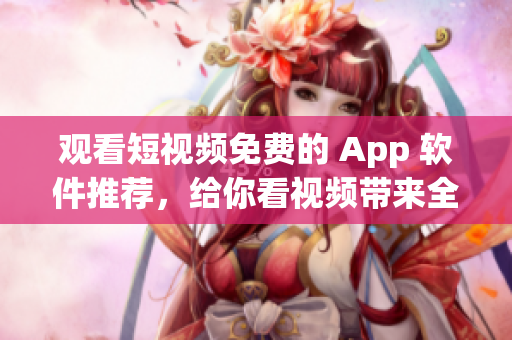 观看短视频免费的 App 软件推荐，给你看视频带来全新体验