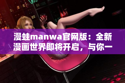 漫蛙manwa官网版：全新漫画世界即将开启，与你一同探索！