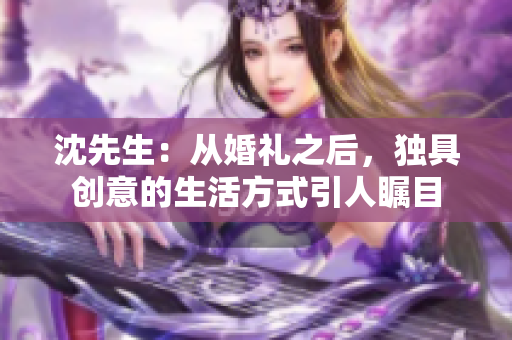 沈先生：从婚礼之后，独具创意的生活方式引人瞩目